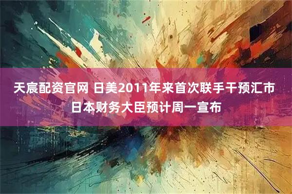 天宸配资官网 日美2011年来首次联手干预汇市 日本财务大臣预计周一宣布