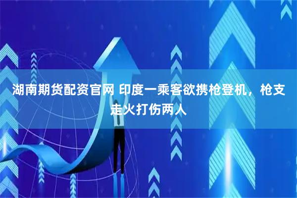 湖南期货配资官网 印度一乘客欲携枪登机，枪支走火打伤两人