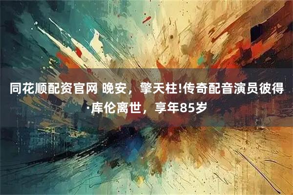 同花顺配资官网 晚安，擎天柱!传奇配音演员彼得·库伦离世，享年85岁