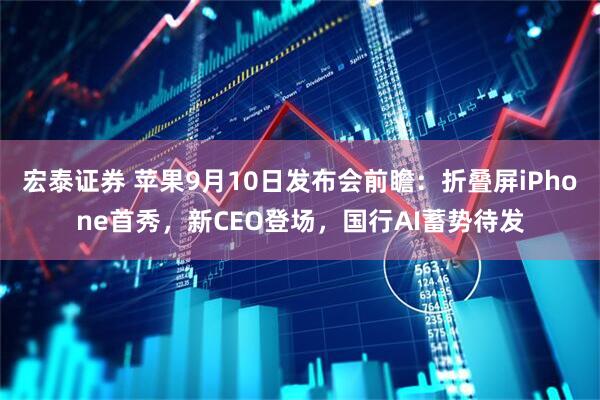 宏泰证券 苹果9月10日发布会前瞻：折叠屏iPhone首秀，新CEO登场，国行AI蓄势待发
