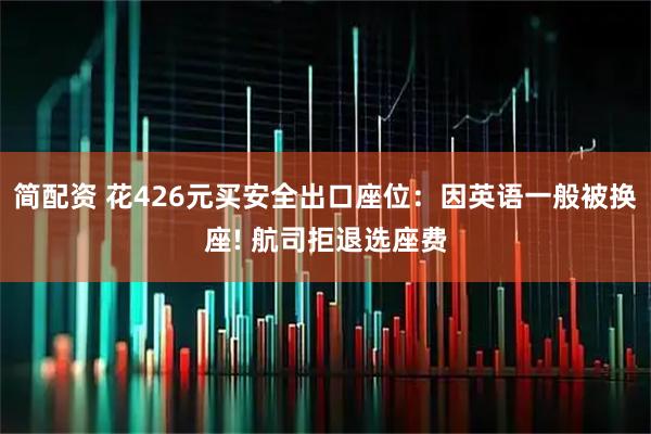 简配资 花426元买安全出口座位：因英语一般被换座! 航司拒退选座费