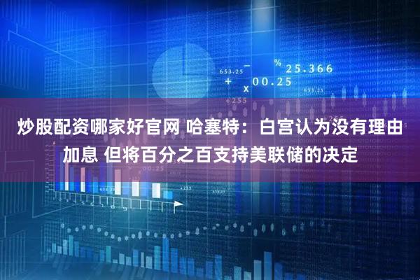 炒股配资哪家好官网 哈塞特：白宫认为没有理由加息 但将百分之百支持美联储的决定